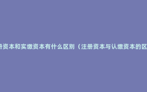 注册资本和实缴资本有什么区别（注册资本与认缴资本的区别）