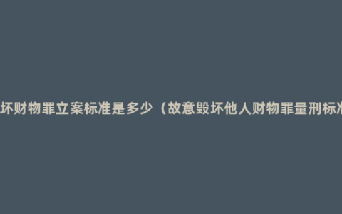 破坏财物罪立案标准是多少（故意毁坏他人财物罪量刑标准）