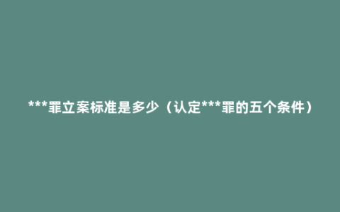 ***罪立案标准是多少（认定***罪的五个条件）