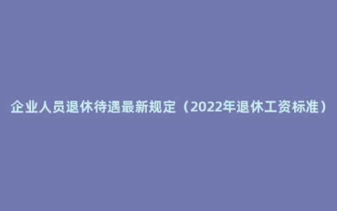 企业人员退休待遇最新规定（2022年退休工资标准）