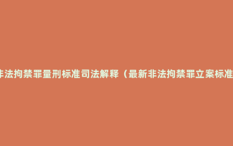 非法拘禁罪量刑标准司法解释（最新非法拘禁罪立案标准）