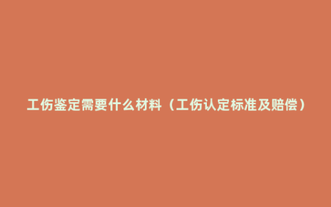 工伤鉴定需要什么材料（工伤认定标准及赔偿）