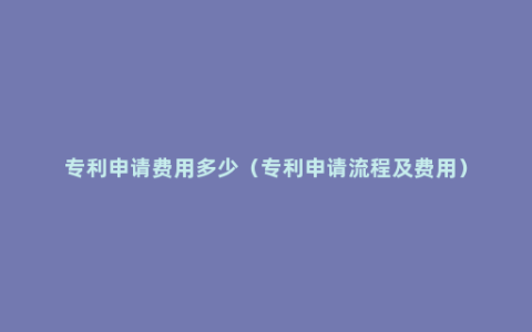 专利申请费用多少（专利申请流程及费用）