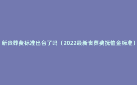 新丧葬费标准出台了吗（2022最新丧葬费抚恤金标准）