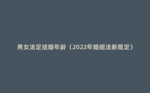 男女法定结婚年龄（2022年婚姻法新规定）