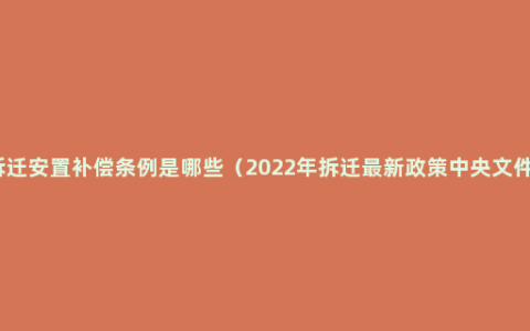 拆迁安置补偿条例是哪些（2022年拆迁最新政策中央文件）