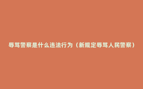 辱骂警察是什么违法行为（新规定辱骂人民警察）