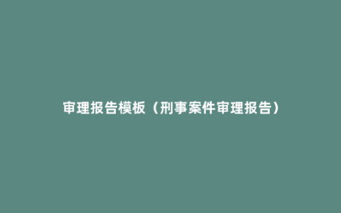 审理报告模板（刑事案件审理报告）