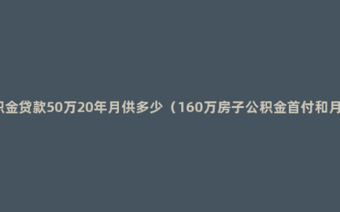 公积金贷款50万20年月供多少（160万房子公积金首付和月供）