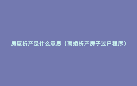 房屋析产是什么意思（离婚析产房子过户程序）