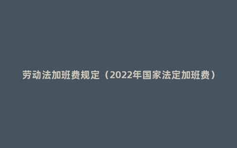 劳动法加班费规定（2022年国家法定加班费）