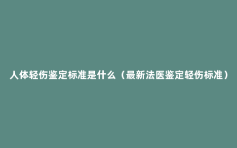 人体轻伤鉴定标准是什么（最新法医鉴定轻伤标准）