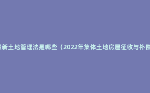 最新土地管理法是哪些（2022年集体土地房屋征收与补偿）