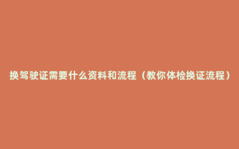 换驾驶证需要什么资料和流程（教你体检换证流程）