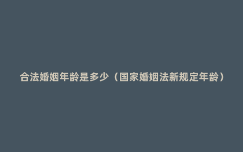 合法婚姻年龄是多少（国家婚姻法新规定年龄）