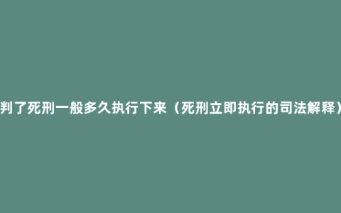 判了死刑一般多久执行下来（死刑立即执行的司法解释）