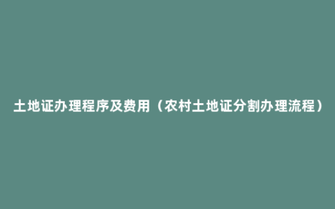 土地证办理程序及费用（农村土地证分割办理流程）