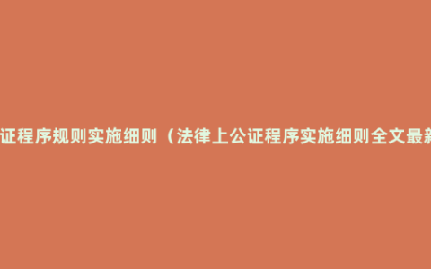 公证程序规则实施细则（法律上公证程序实施细则全文最新）