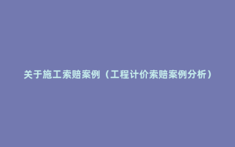 关于施工索赔案例（工程计价索赔案例分析）