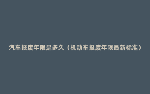 汽车报废年限是多久（机动车报废年限最新标准）