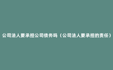 公司法人要承担公司债务吗（公司法人要承担的责任）