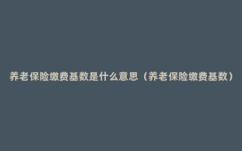 养老保险缴费基数是什么意思（养老保险缴费基数）