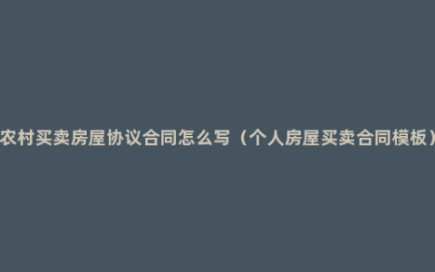 农村买卖房屋协议合同怎么写（个人房屋买卖合同模板）