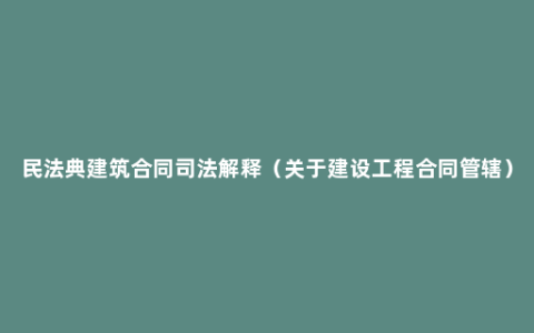 民法典建筑合同司法解释（关于建设工程合同管辖）