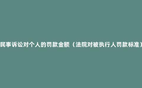 民事诉讼对个人的罚款金额（法院对被执行人罚款标准）