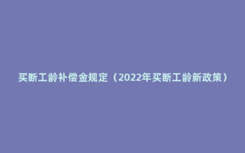 买断工龄补偿金规定（2022年买断工龄新政策）