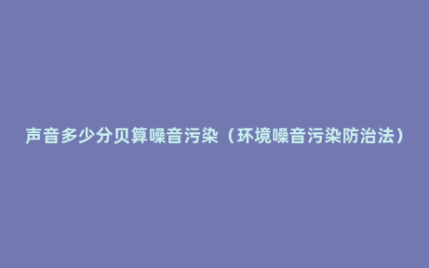 声音多少分贝算噪音污染（环境噪音污染防治法）