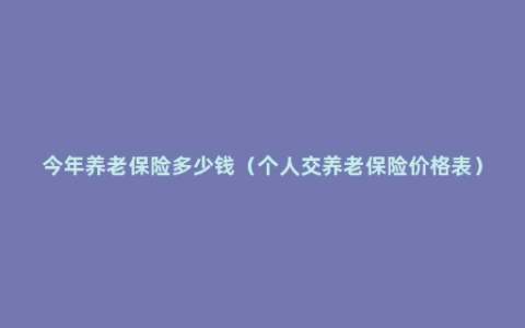 今年养老保险多少钱（个人交养老保险价格表）