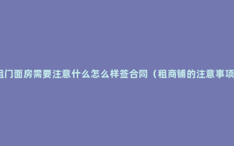 租门面房需要注意什么怎么样签合同（租商铺的注意事项）