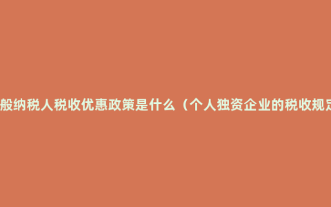 一般纳税人税收优惠政策是什么（个人独资企业的税收规定）