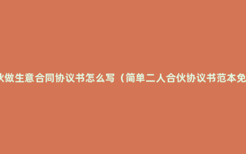 合伙做生意合同协议书怎么写（简单二人合伙协议书范本免费）