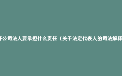 开公司法人要承担什么责任（关于法定代表人的司法解释）