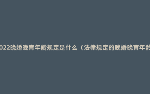 2022晚婚晚育年龄规定是什么（法律规定的晚婚晚育年龄）