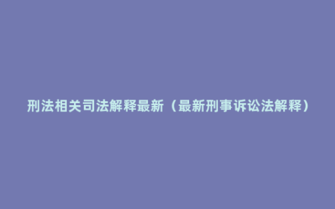 刑法相关司法解释最新（最新刑事诉讼法解释）