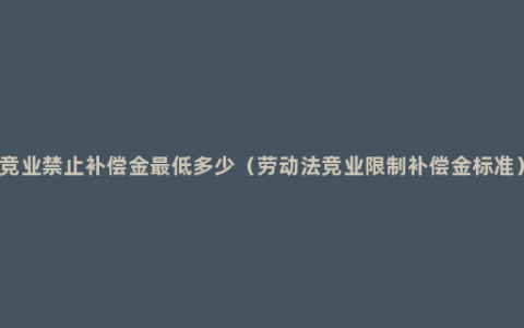 竞业禁止补偿金最低多少（劳动法竞业限制补偿金标准）