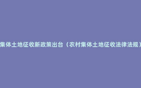 集体土地征收新政策出台（农村集体土地征收法律法规）