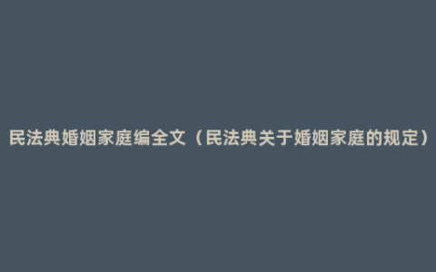 民法典婚姻家庭编全文（民法典关于婚姻家庭的规定）