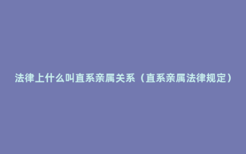 法律上什么叫直系亲属关系（直系亲属法律规定）