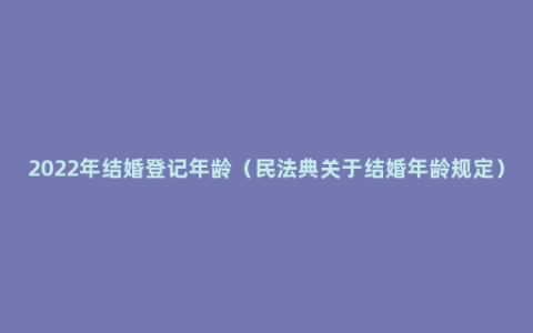 2022年结婚登记年龄（民法典关于结婚年龄规定）