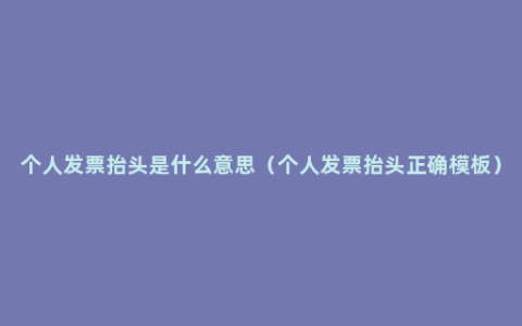 个人发票抬头是什么意思（个人发票抬头正确模板）