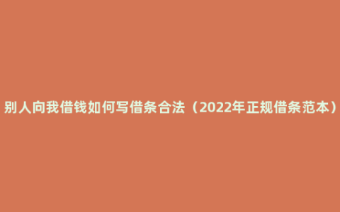 别人向我借钱如何写借条合法（2022年正规借条范本）