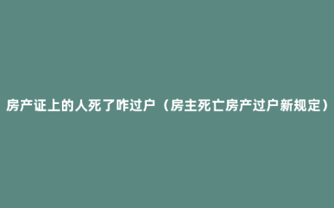 房产证上的人死了咋过户（房主死亡房产过户新规定）