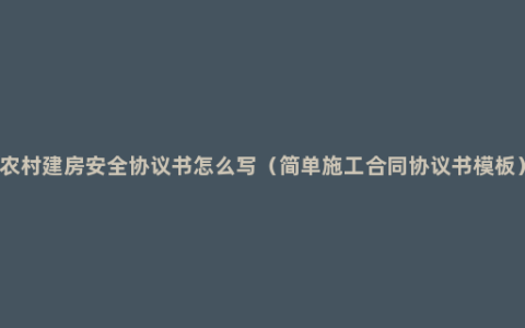 农村建房安全协议书怎么写（简单施工合同协议书模板）