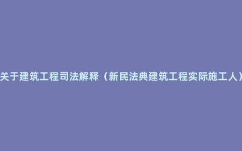 关于建筑工程司法解释（新民法典建筑工程实际施工人）