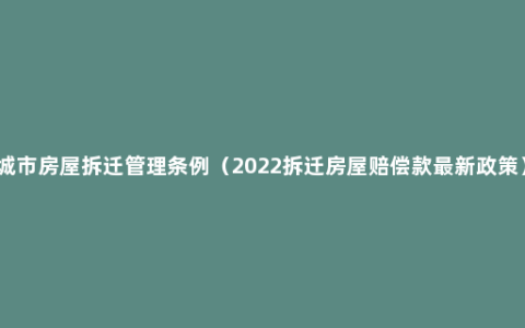 城市房屋拆迁管理条例（2022拆迁房屋赔偿款最新政策）