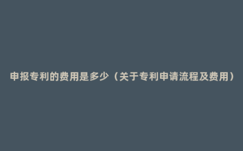 申报专利的费用是多少（关于专利申请流程及费用）